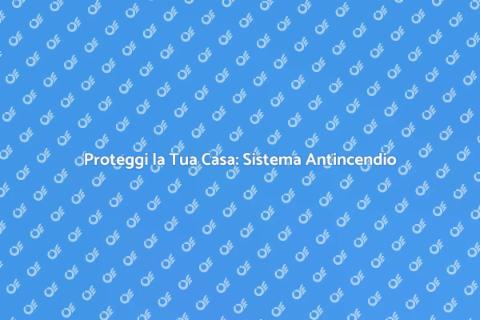Sistema Antincendio: Sicurezza Essenziale