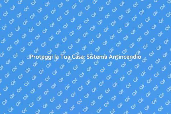Sicurezza Antincendio: Proteggi la Tua Famiglia