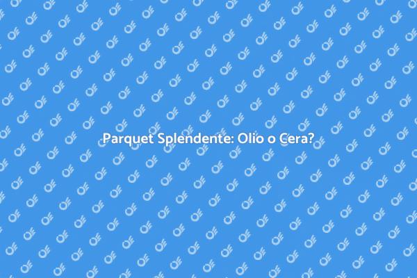 Parquet: Olio o Cera per la Rifinitura?