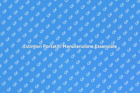 Manutenzione Estintori: Sicurezza Prima di Tutto