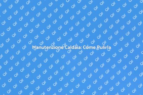 Pulire una Caldaia: Guida Pratica