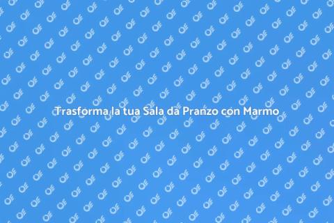 Rinnova la Sala da Pranzo con Marmo