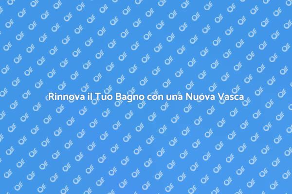 Trasforma il Tuo Bagno con una Nuova Vasca
