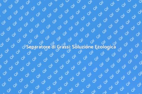 Separatore di Grassi: Importanza e Vantaggi