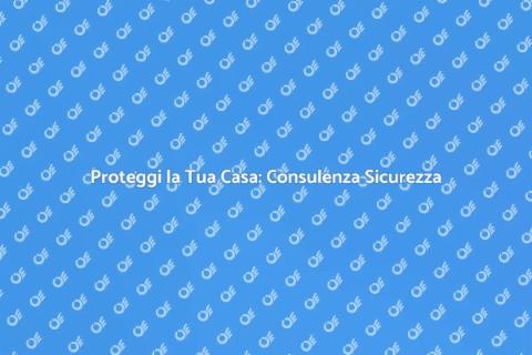 Sicurezza Casa: Consulenza Essenziale