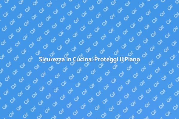 Aggiungi Sicurezza al Piano Cucina