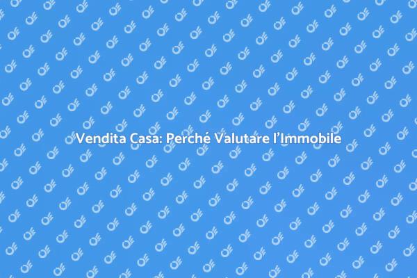 Valutazione Immobile: La Chiave per Vendere