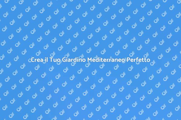 Scopri il Giardino Mediterraneo Ideale