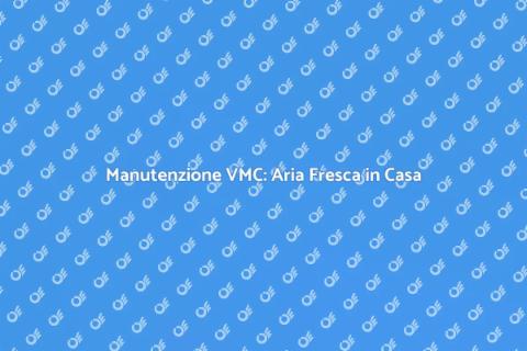 Manutenzioni VMC: Salubrità in Casa