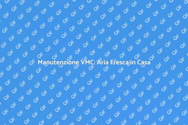 Manutenzione VMC per un Ambiente Salubre