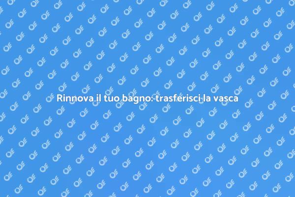 Trasferimento vasca: rinnovare il bagno