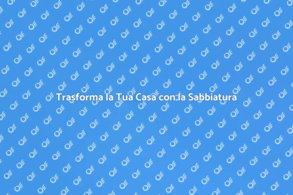La Magia della Sabbiatura per la Casa