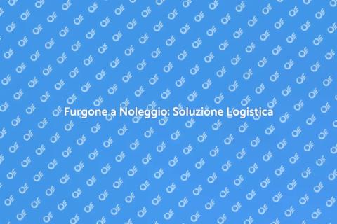 Noleggio Furgone per Logistica Facile