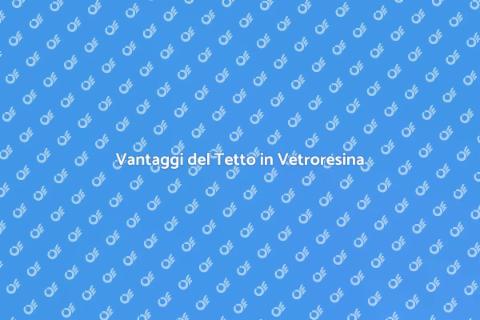 Tetto in Vetroresina: Vantaggi e Soluzioni