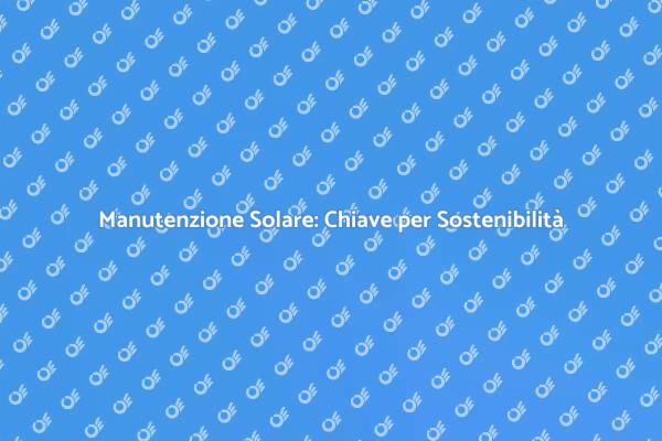Manutenzione Pannelli Solari: Perché è Fondamentale