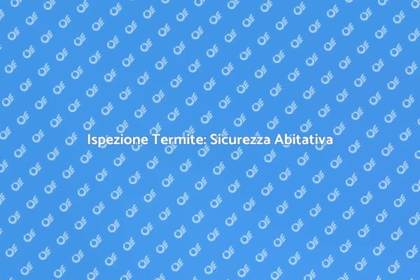 Ispezione Termiti: Un Passo Fondamentale