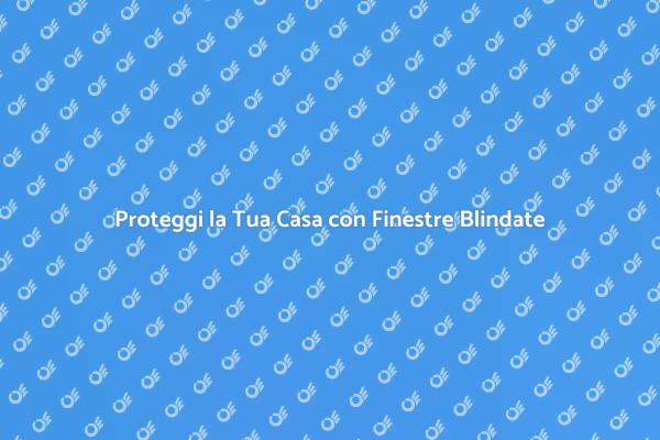 Finestre Blindate: Sicurezza e Protezione
