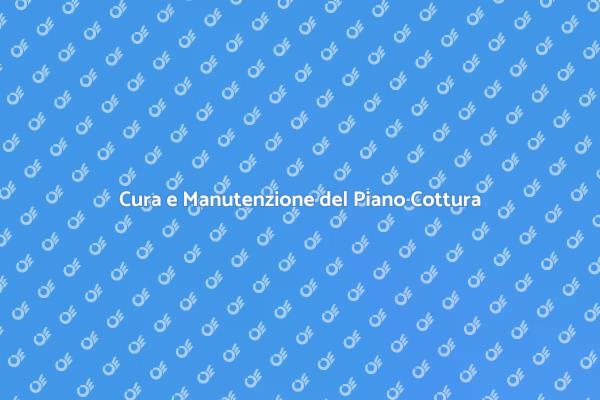 Guida alla Manutenzione del Piano Cottura