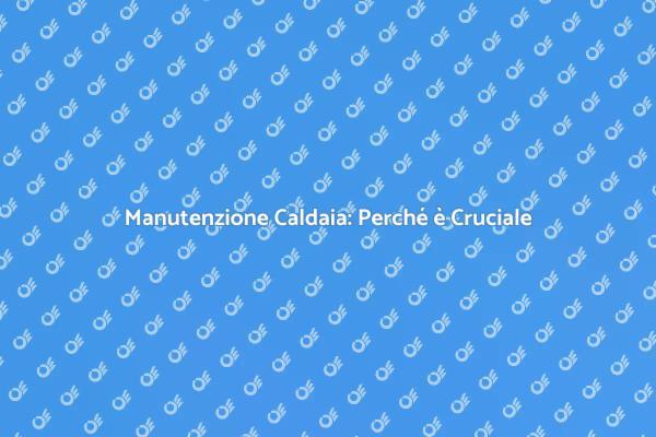 Manutenzione Caldaia: L'Essenziale da Sapere
