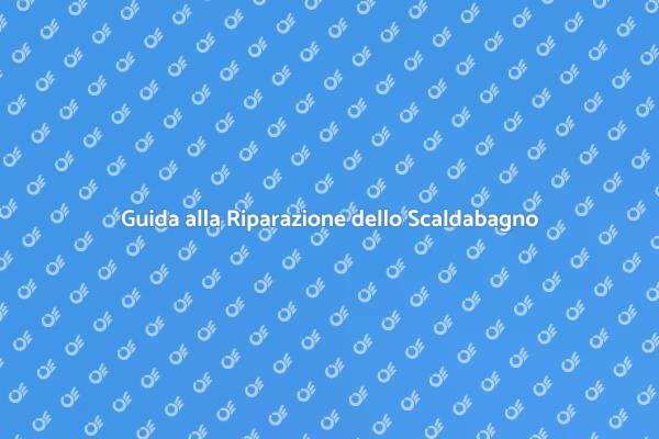 Riparazione Scaldabagno: Tutto Quello che Devi Sapere