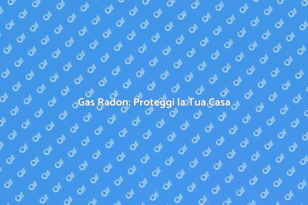 Gas Radon: Rischi e Soluzioni