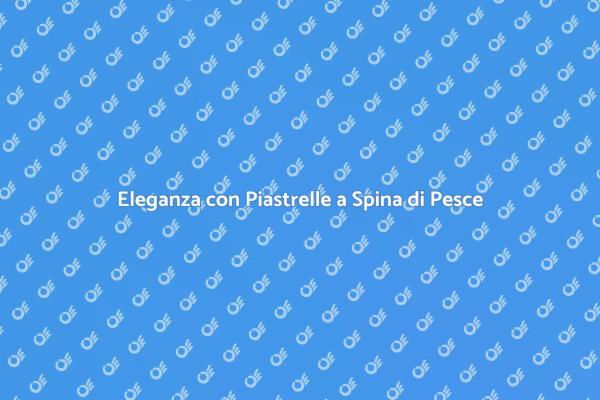 Piastrelle a Spina di Pesce: Guida alla Posa