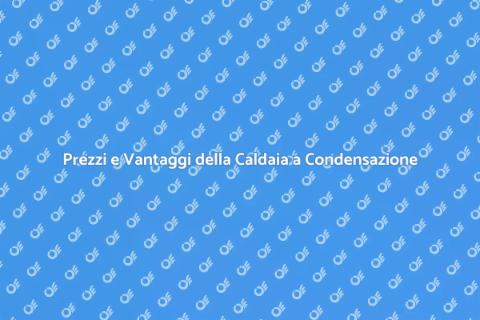 Caldaia a Condensazione: Prezzi e Vantaggi