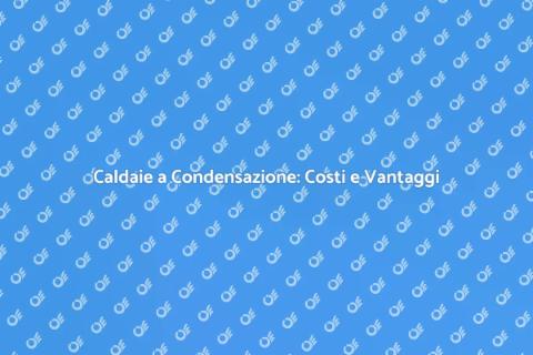 Caldaia a Condensazione: Guida Completa