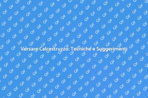 Versare Calcestruzzo: Guida Completa