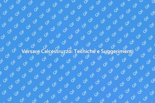 Versare Calcestruzzo: I Passaggi Chiave