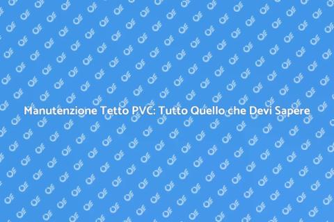 Manutenzione Tetto in PVC: Guida Essenziale