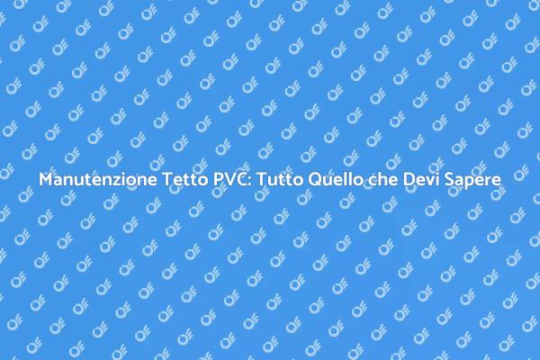 Guida alla Manutenzione del Tetto in PVC