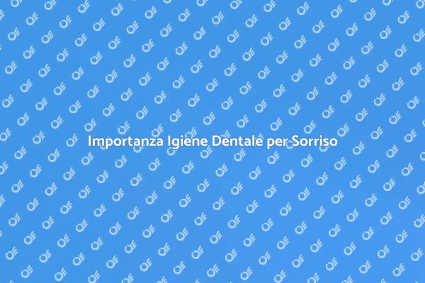 Perché è Fondamentale l'Igiene Dentale