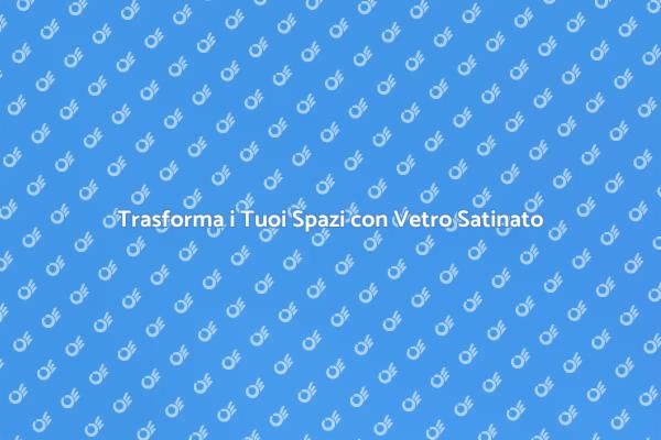 Vetro Satinato: Eleganza per Ogni Ambiente