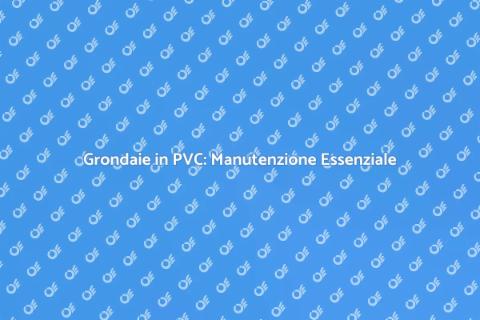 Rifacimento Grondaie in PVC: Guida