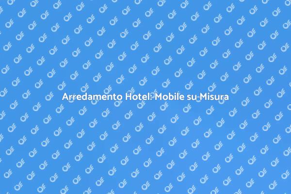 Ottimizza il Tuo Hotel con Mobili Su Misura
