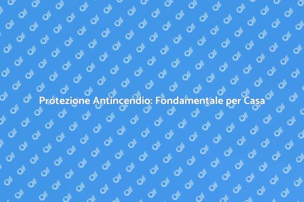 Sicurezza Antincendio: Proteggi la Tua Casa