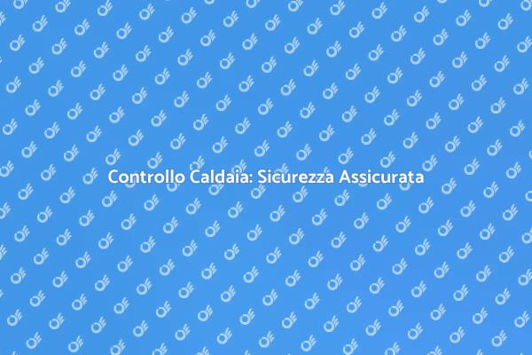 Ispezione Caldaia: Sicurezza Prima di Tutto