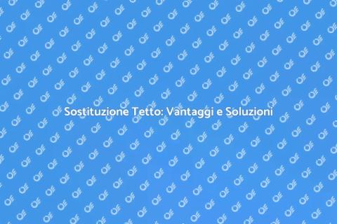 Sostituire Tetto: Guida Completa