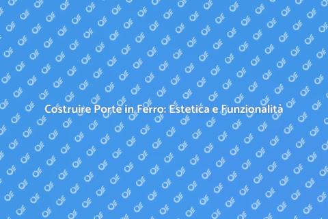 Costruzione Porta in Ferro: Design e Sicurezza