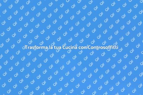 Controsoffitti: Rinnova la tua Cucina