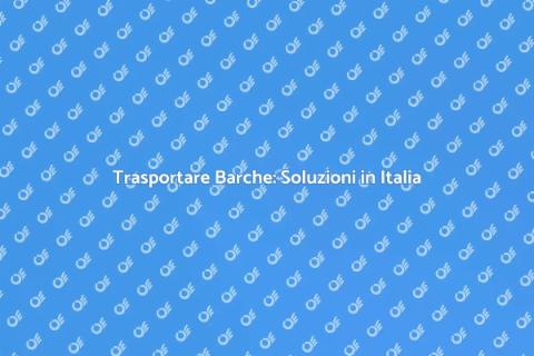 Trasporto Barche in Italia: Guida Essenziale