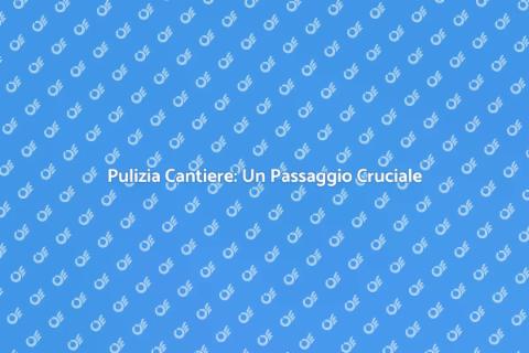 Pulire Cantiere: Sicurezza e Efficienza
