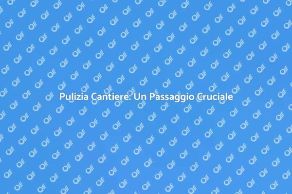 Pulizia Cantiere: Sicurezza Prima di Tutto