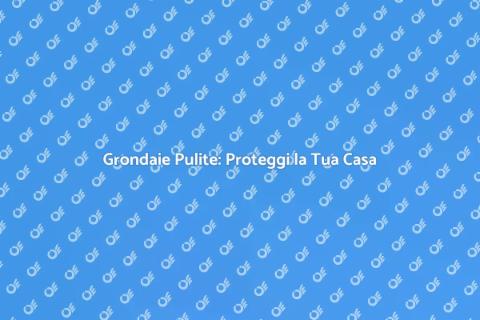 Pulizia Grondaie: Sicurezza Casa