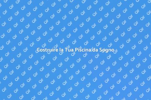 Costruire Piscina: Guida Completa