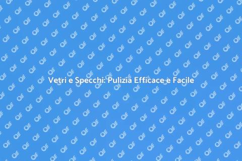 Pulizia Vetri e Specchi: Consigli Utili