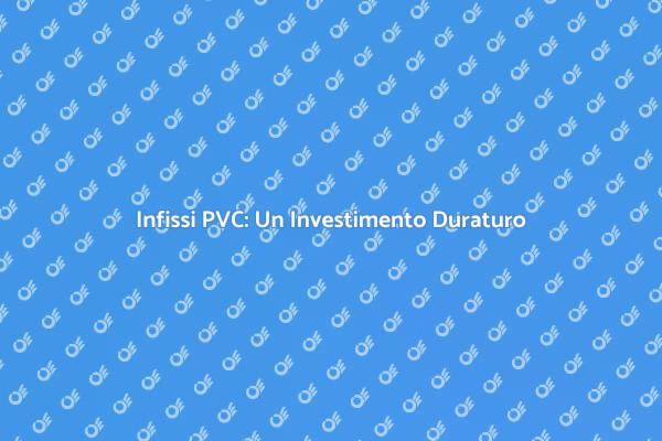 Infissi in PVC: Scopri la Loro Durata
