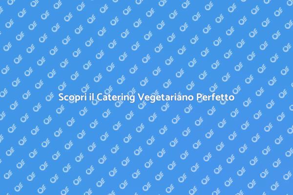 Catering Vegetariano: Un Mondo di Gusto