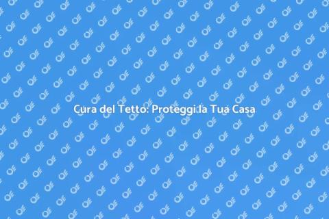 Manutenzione del Tetto: Sicurezza Casa